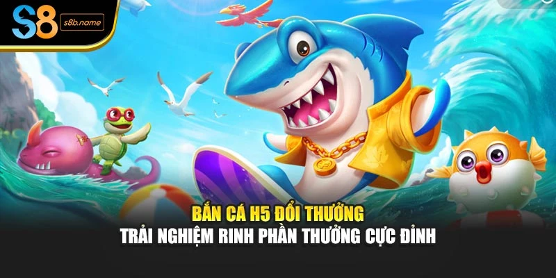 Bắn Cá H5 Đổi Thưởng - Trải Nghiệm Rinh Phần Thưởng Cực Đỉnh