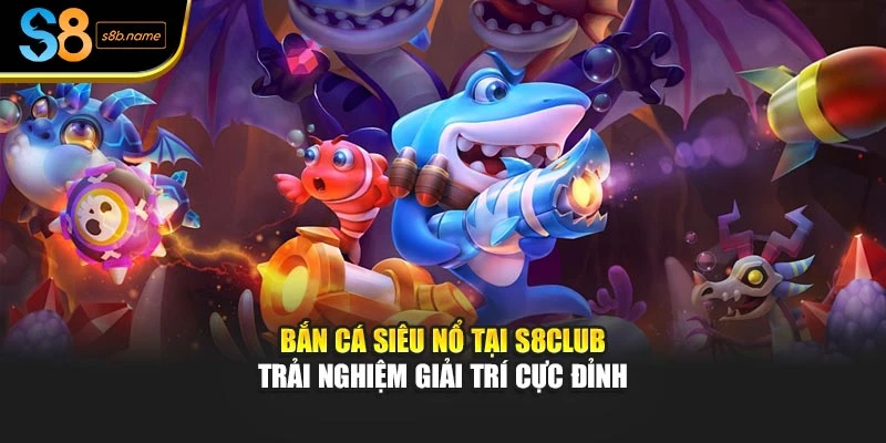 Bắn Cá Siêu Nổ Tại S8club – Trải Nghiệm Giải Trí Cực Đỉnh